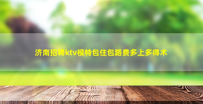 济南招聘ktv模特包住包路费多上多得术